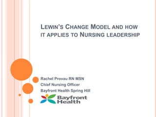 LEWIN’S CHANGE MODEL AND HOW
IT APPLIES TO NURSING LEADERSHIP
Rachel Provau RN MSN
Chief Nursing Officer
Bayfront Health Spring Hill
 