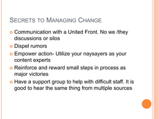 SECRETS TO MANAGING CHANGE
 Communication with a United Front. No we /they
discussions or silos
 Dispel rumors
 Empower...