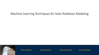 Machine Learning Techniques for Solar Radiation Modeling
Hamza Amhaz Darragh Punch Chase Rosenthal Connor Winton
 