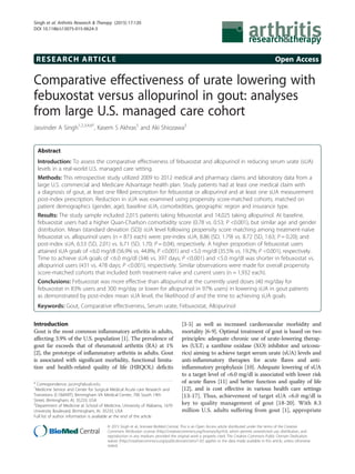 RESEARCH ARTICLE Open Access
Comparative effectiveness of urate lowering with
febuxostat versus allopurinol in gout: analyses
from large U.S. managed care cohort
Jasvinder A Singh1,2,3,4,6*
, Kasem S Akhras5
and Aki Shiozawa5
Abstract
Introduction: To assess the comparative effectiveness of febuxostat and allopurinol in reducing serum urate (sUA)
levels in a real-world U.S. managed care setting.
Methods: This retrospective study utilized 2009 to 2012 medical and pharmacy claims and laboratory data from a
large U.S. commercial and Medicare Advantage health plan. Study patients had at least one medical claim with
a diagnosis of gout, at least one filled prescription for febuxostat or allopurinol and at least one sUA measurement
post-index prescription. Reduction in sUA was examined using propensity score-matched cohorts, matched on
patient demographics (gender, age), baseline sUA, comorbidities, geographic region and insurance type.
Results: The study sample included 2,015 patients taking febuxostat and 14,025 taking allopurinol. At baseline,
febuxostat users had a higher Quan-Charlson comorbidity score (0.78 vs. 0.53; P <0.001), but similar age and gender
distribution. Mean (standard deviation (SD)) sUA level following propensity score matching among treatment-naïve
febuxostat vs. allopurinol users (n = 873 each) were: pre-index sUA, 8.86 (SD, 1.79) vs. 8.72 (SD, 1.63; P = 0.20); and
post-index sUA, 6.53 (SD, 2.01) vs. 6.71 (SD, 1.70; P = 0.04), respectively. A higher proportion of febuxostat users
attained sUA goals of <6.0 mg/dl (56.9% vs. 44.8%; P <0.001) and <5.0 mg/dl (35.5% vs. 19.2%; P <0.001), respectively.
Time to achieve sUA goals of <6.0 mg/dl (346 vs. 397 days; P <0.001) and <5.0 mg/dl was shorter in febuxostat vs.
allopurinol users (431 vs. 478 days; P <0.001), respectively. Similar observations were made for overall propensity
score-matched cohorts that included both treatment-naïve and current users (n = 1,932 each).
Conclusions: Febuxostat was more effective than allopurinol at the currently used doses (40 mg/day for
febuxostat in 83% users and 300 mg/day or lower for allopurinol in 97% users) in lowering sUA in gout patients
as demonstrated by post-index mean sUA level, the likelihood of and the time to achieving sUA goals.
Keywords: Gout, Comparative effectiveness, Serum urate, Febuxostat, Allopurinol
Introduction
Gout is the most common inflammatory arthritis in adults,
affecting 3.9% of the U.S. population [1]. The prevalence of
gout far exceeds that of rheumatoid arthritis (RA) at 1%
[2], the prototype of inflammatory arthritis in adults. Gout
is associated with significant morbidity, functional limita-
tion and health-related quality of life (HRQOL) deficits
[3-5] as well as increased cardiovascular morbidity and
mortality [6-9]. Optimal treatment of gout is based on two
principles: adequate chronic use of urate-lowering therap-
ies (ULT; a xanthine oxidase (XO) inhibitor and uricosu-
rics) aiming to achieve target serum urate (sUA) levels and
anti-inflammatory therapies for acute flares and anti-
inflammatory prophylaxis [10]. Adequate lowering of sUA
to a target level of <6.0 mg/dl is associated with lower risk
of acute flares [11] and better function and quality of life
[12], and is cost effective in various health care settings
[13-17]. Thus, achievement of target sUA <6.0 mg/dl is
key to quality management of gout [18-20]. With 8.3
million U.S. adults suffering from gout [1], appropriate
* Correspondence: jassingh@uab.edu
1
Medicine Service and Center for Surgical Medical Acute care Research and
Transitions (C-SMART), Birmingham VA Medical Center, 700 South 19th
Street, Birmingham, AL 35233, USA
2
Department of Medicine at School of Medicine, University of Alabama, 1670
University Boulevard, Birmingham, AL 35233, USA
Full list of author information is available at the end of the article
© 2015 Singh et al.; licensee BioMed Central. This is an Open Access article distributed under the terms of the Creative
Commons Attribution License (http://creativecommons.org/licenses/by/4.0), which permits unrestricted use, distribution, and
reproduction in any medium, provided the original work is properly cited. The Creative Commons Public Domain Dedication
waiver (http://creativecommons.org/publicdomain/zero/1.0/) applies to the data made available in this article, unless otherwise
stated.
Singh et al. Arthritis Research & Therapy (2015) 17:120
DOI 10.1186/s13075-015-0624-3
 