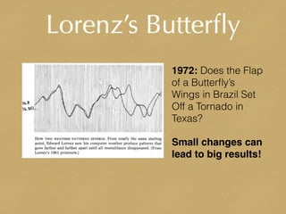 Lorenz’s Butterﬂy
1972: Does the Flap
of a Butterﬂy’s
Wings in Brazil Set
Off a Tornado in
Texas?
Small changes can
lead to big results!
 