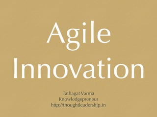 Agile
Innovation
Tathagat Varma
Knowledgepreneur
http://thoughtleadership.in
 