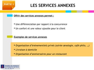 PARTIE 3 LES SERVICES ANNEXES 
Offrir des services annexes permet : 
 Une différenciation par rapport à la concurrence 
...
