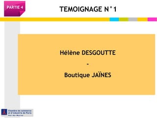 PARTIE 4 TEMOIGNAGE N°1 
Hélène DESGOUTTE 
- 
Boutique JAÏNES 
 