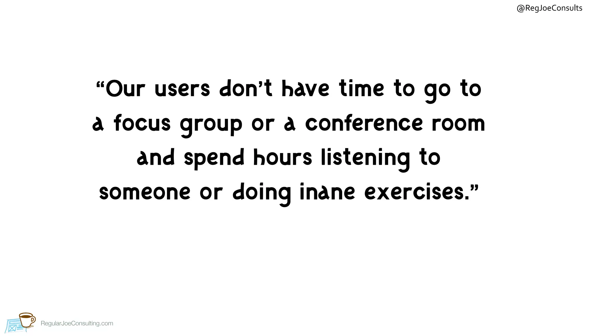 @RegJoeConsults
RegularJoeConsulting.com
“Our users don’t have time to go to
a focus group or a conference room
and spend hours listening to
someone or doing inane exercises.”
 