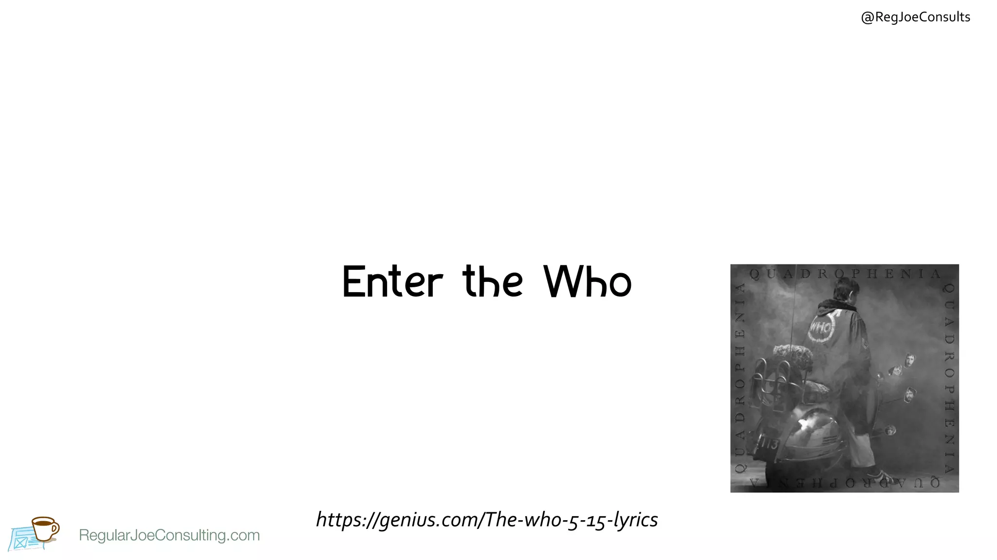 RegularJoeConsulting.com
@RegJoeConsults
RegularJoeConsulting.com
Enter the Who
https://genius.com/The-who-5-15-lyrics
 