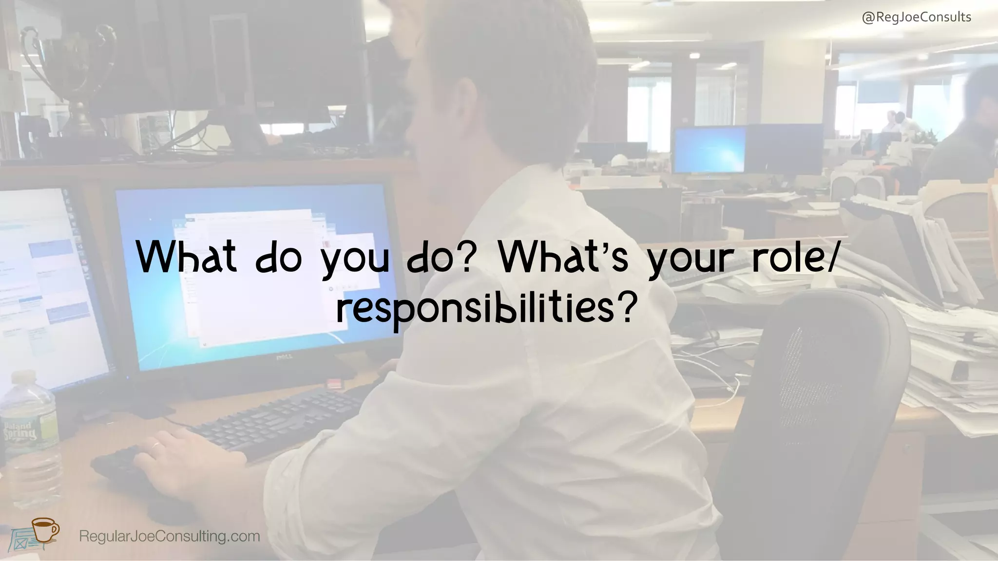RegularJoeConsulting.com
@RegJoeConsults
RegularJoeConsulting.com
What do you do? What’s your role/
responsibilities?
 