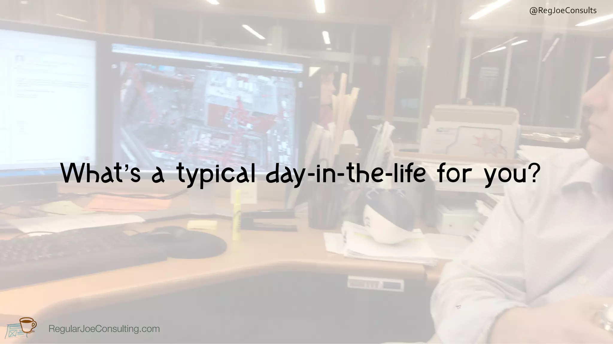 RegularJoeConsulting.com
@RegJoeConsults
RegularJoeConsulting.com
What’s a typical day-in-the-life for you?
 