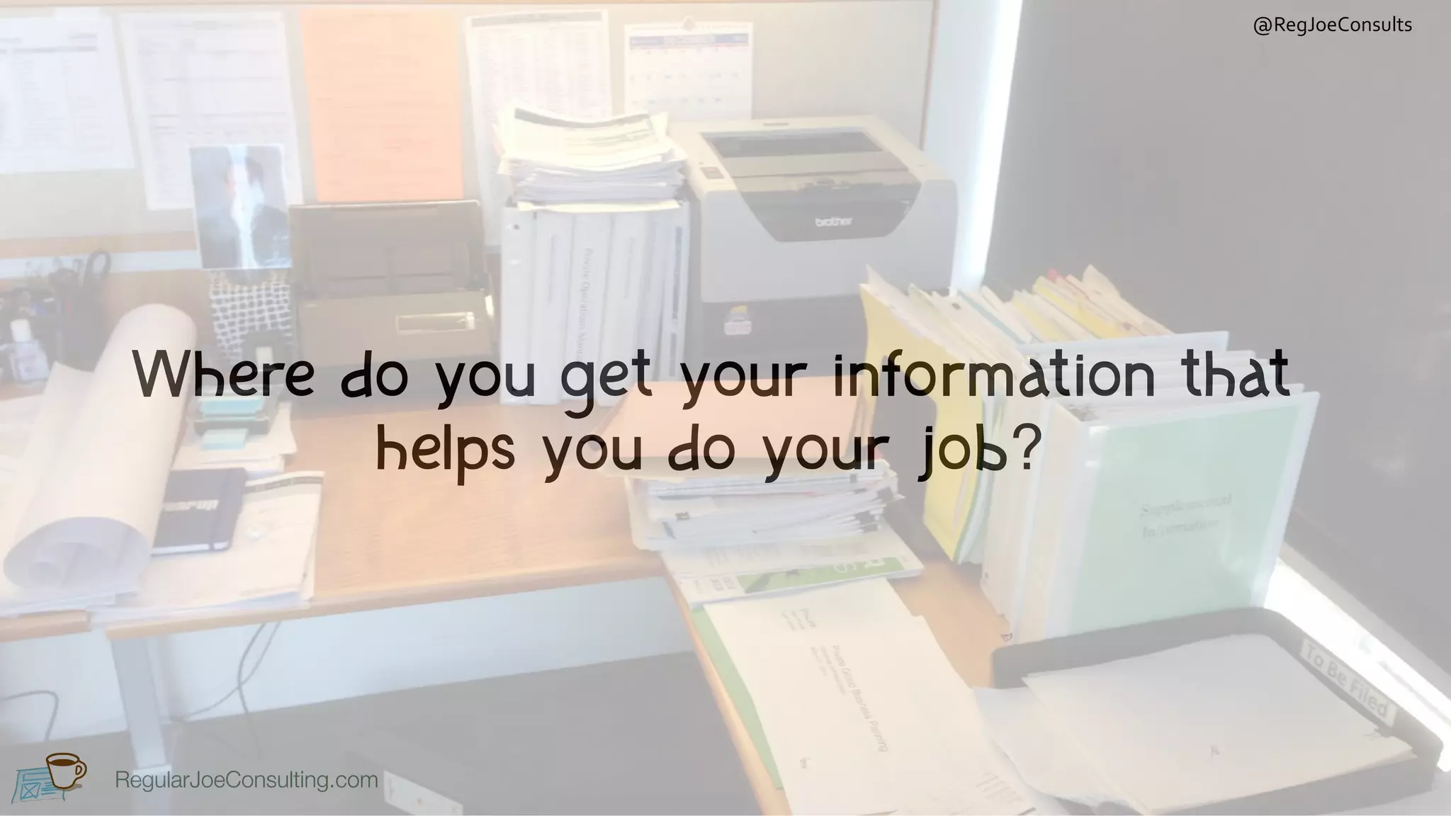 RegularJoeConsulting.com
@RegJoeConsults
RegularJoeConsulting.com
Where do you get your information that
helps you do your job?
 
