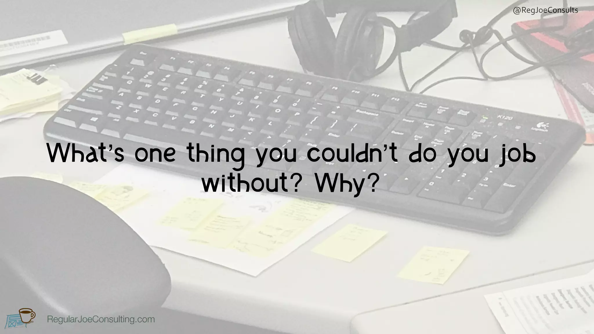 RegularJoeConsulting.com
@RegJoeConsults
RegularJoeConsulting.com
What’s one thing you couldn’t do you job
without? Why?
 