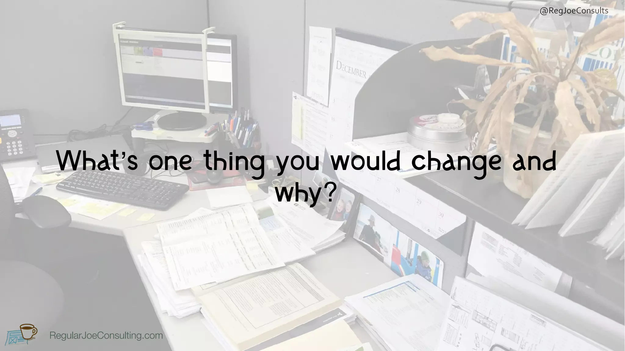 RegularJoeConsulting.com
@RegJoeConsults
RegularJoeConsulting.com
What’s one thing you would change and
why?
 