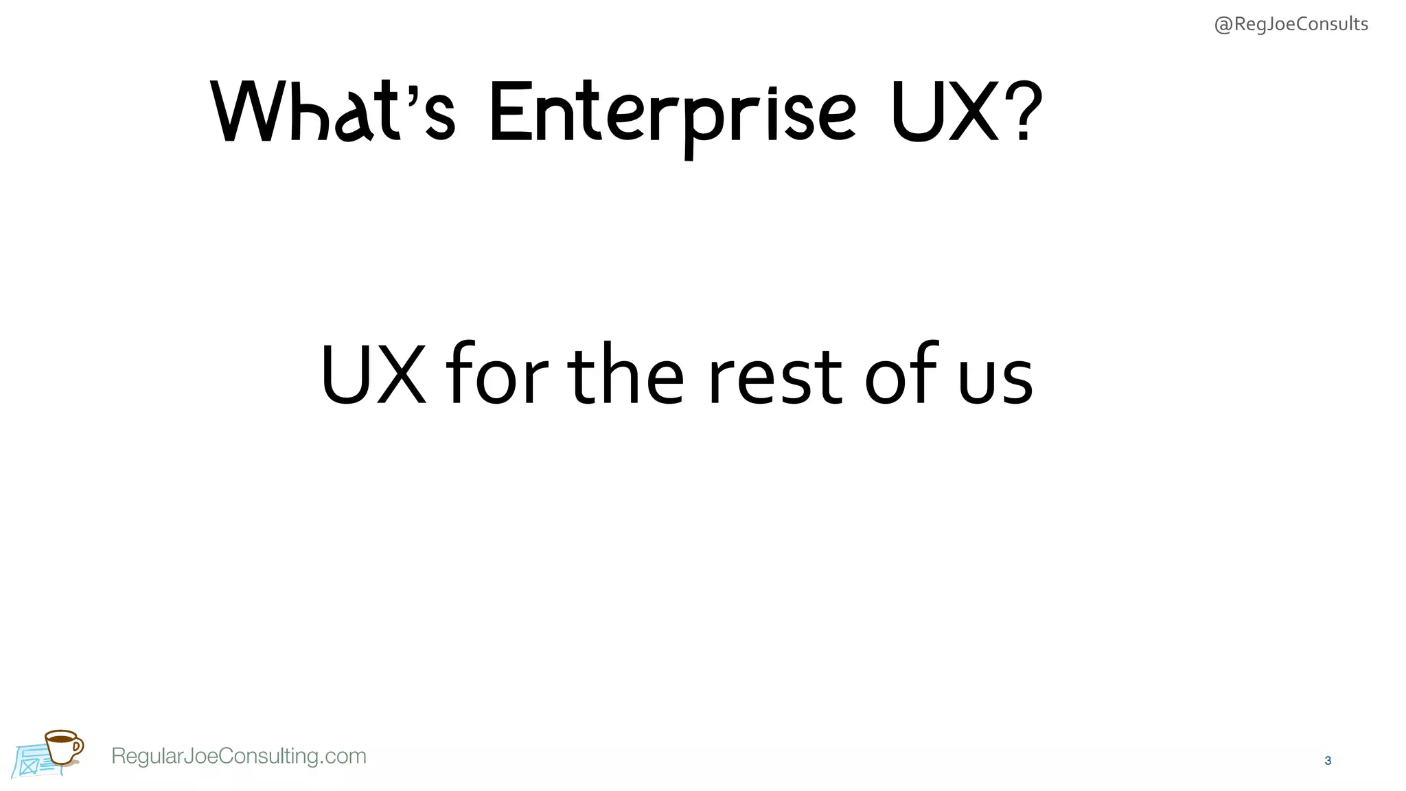 @RegJoeConsults
RegularJoeConsulting.com
What’s Enterprise UX?
3
UX	for	the	rest	of	us
 