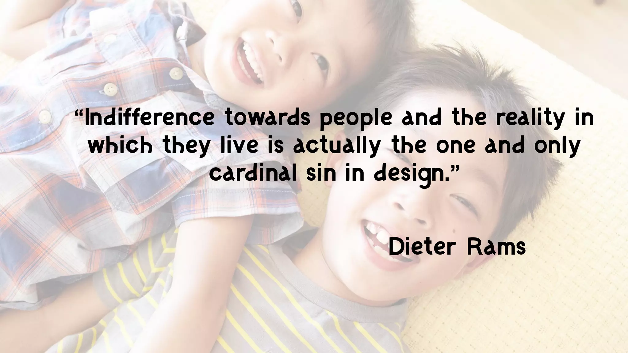 “Indifference towards people and the reality in
which they live is actually the one and only
cardinal sin in design.”
Dieter Rams
 