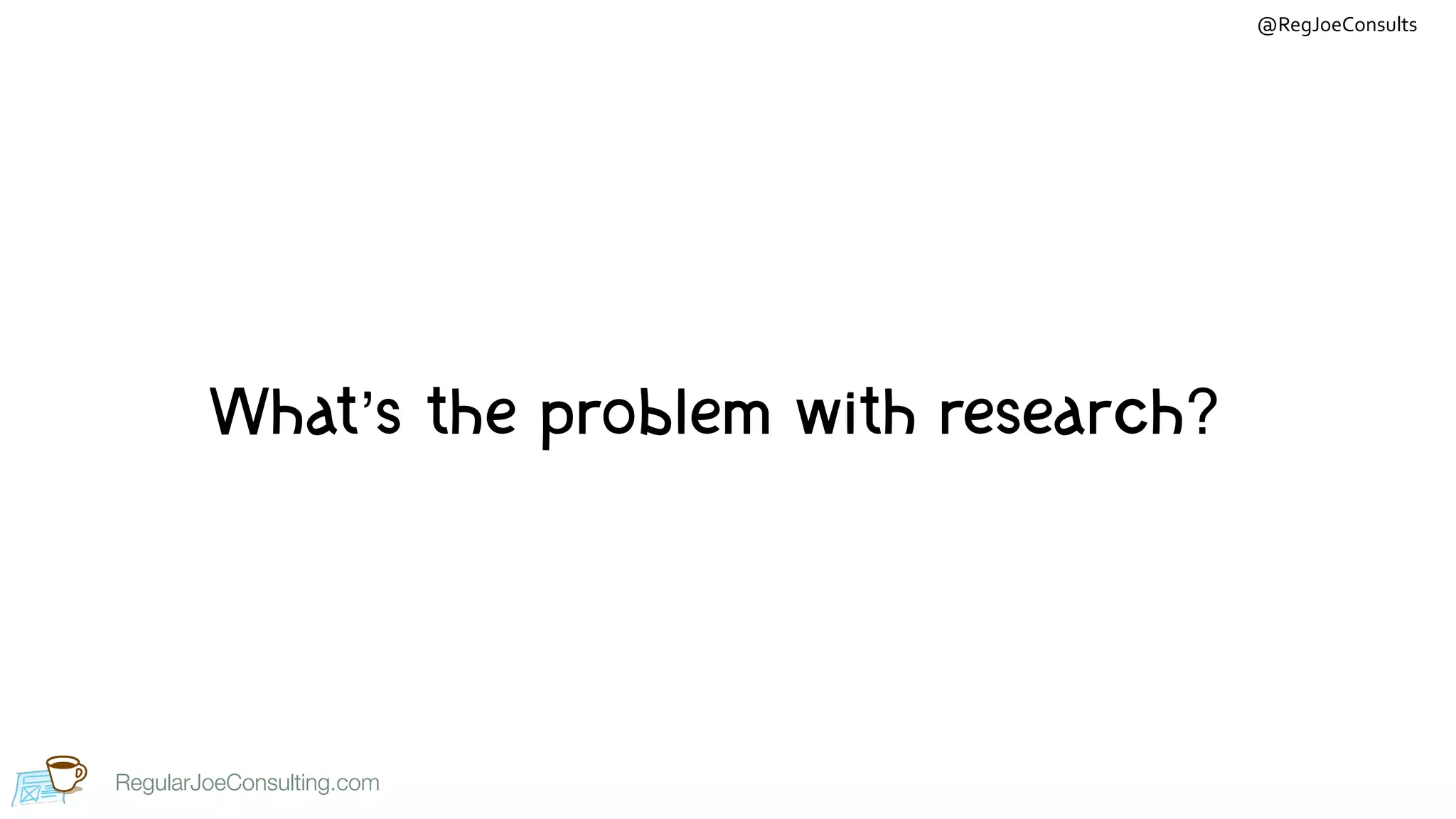RegularJoeConsulting.com
@RegJoeConsults
RegularJoeConsulting.com
What’s the problem with research?
 