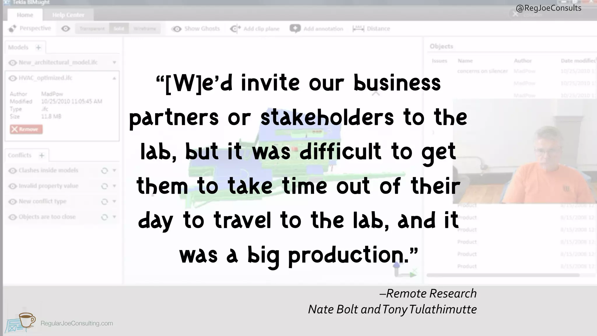 @RegJoeConsults
RegularJoeConsulting.com
“[W]e’d invite our business
partners or stakeholders to the
lab, but it was difficult to get
them to take time out of their
day to travel to the lab, and it
was a big production.”
–Remote	Research	
Nate	Bolt	and	Tony	Tulathimutte
 