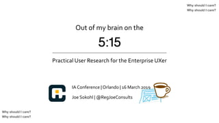 5:15
Practical	User	Research	for	the	Enterprise	UXer
Out	of	my	brain	on	the	
IA	Conference	|	Orlando	|	16	March	2019
Why should I care?
Why should I care?
Why should I care?
Why should I care?
Joe	Sokohl	|	@RegJoeConsults
 