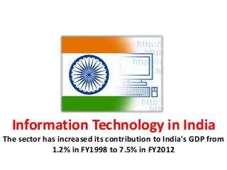 Information Technology in India
The sector has increased its contribution to India's GDP from
1.2% in FY1998 to 7.5% in FY2012
 