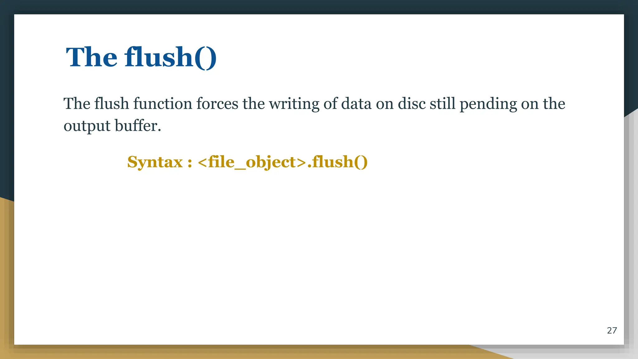 The flush()
The flush function forces the writing of data on disc still pending on the
output buffer.
Syntax : <file_object>.flush()
27
 