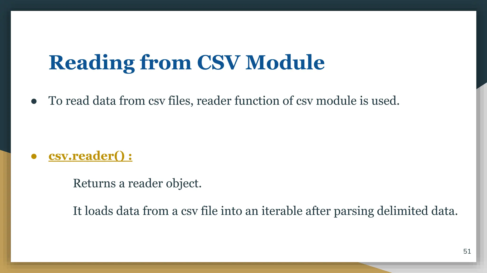 Reading from CSV Module
● To read data from csv files, reader function of csv module is used.
● csv.reader() :
Returns a reader object.
It loads data from a csv file into an iterable after parsing delimited data.
51
 