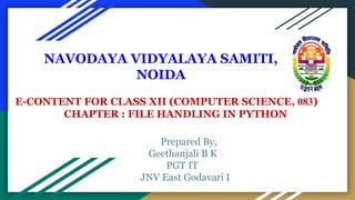 E-CONTENT FOR CLASS XII (COMPUTER SCIENCE, 083)
CHAPTER : FILE HANDLING IN PYTHON
Prepared By,
Geethanjali B K
PGT IT
JNV East Godavari I
NAVODAYA VIDYALAYA SAMITI,
NOIDA
 