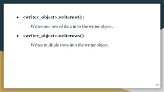 ● <writer_object>.writerow() :
Writes one row of data in to the writer object.
● <writer_object>.writerows()
Writes multiple rows into the writer object.
49
 