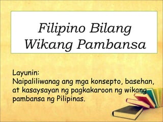 Filipino Bilang
Wikang Pambansa
Layunin:
Naipaliliwanag ang mga konsepto, basehan,
at kasaysayan ng pagkakaroon ng wikang
pambansa ng Pilipinas.
 