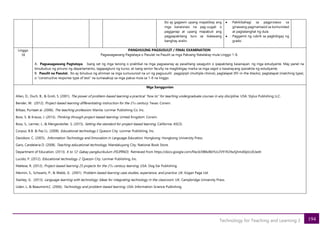 194
Technology for Teaching and Learning 2
Ito ay gagawin upang mapatibay ang
mga kanaisnais na pag-uugali o
pagganap at upang mapabuti ang
pagpapakitang turo sa ikalawang
banghay aralin.
• Pakikibahagi sa pagproseso sa
ginawang pagmamasid sa komunidad
at pagtatanghal ng dula
• Paggamit ng rubrik sa pagbibigay ng
grado
Linggo
18
PANGHULING PAGSUSULIT / FINAL EXAMINATION
Pagsasagawang Pagtataya o Pasulat na Pasulit sa mga Paksang Natalakay mula Linggo 1-8.
A. Pagsasagawang Pagtataya. Isang set ng mga tanong o praktikal na mga pagsasanay ay pasalitang sasagutin o ipapakitang kasanayan. ng mga estudyante. May panel na
binububuo ng pinuno ng departamento, tagapagturo ng kurso, at isang senior faculty na magbibigay marka sa mga sagot o kasanayang ipanakita ng estudyante.
B. Pasulit na Pasulat. Ito ay binubuo ng alinman sa mga sumusunod na uri ng pagsusulit: pagpipipli (multiple choice), paglalapat (fill-in-the-blacks), pagtatapat (matching type),
o “constructive response type of test” na sumasakop sa mga paksa mula sa 1-8 na linggo.
Mga Sanggunian
Allen, D., Duch, B., & Groh, S. (2001). The power of problem-based learning a practical “how to” for teaching undergraduate courses in any discipline. USA: Stylus Publishing LLC.
Bender, W. (2012). Project-based learning differentiating instruction for the 21st century. Texas: Corwin.
Bilbao, Puritaet al. (2006). The teaching profession. Manila: Lorimar Publishing Co. Inc.
Boss, S. & Krauss, J. (2013). Thinking through project-based learning. United Kingdom: Corwin.
Boss, S., Larmer, J., & Mergendoller, S. (2015). Setting the standard for project-based learning. California: ASCD.
Corpuz, B.B. & Paz I.L. (2008). Educational technology I. Quezon City: Lorimar Publishing, Inc.
Davidson, C. (2005). Information Technology and Innovation in Language Education. Hongkong: Hongkong University Press.
Garo, Candelaria D. (2008). Teaching educational technology. Mandaluyong City: National Book Store.
Department of Education. (2013). K to 12: Gabay pangkurikulum (FILIPINO). Retrieved from https://docs.google.com/file/d/0B8xBbYUc2V91R24wSjhmd0plcUE/edit
Lucido, P. (2012). Educational technology 2. Quezon City: Lorimar Publishing, Inc.
Maltese, R. (2012). Project-based learning 25 projects for the 21st century learning. USA: Dog Ear Publishing.
Mennin, S., Schwartz, P., & Webb, G. (2001). Problem-based learning case studies, experience, and practice. UK: Kogan Page Ltd.
Stanley, G. (2013). Language learning with technology: Ideas for integrating technology in the classroom. UK: Campbridge University Press.
Uden, L, & Beaumont,C. (2006). Technology and problem-based learning. USA: Information Science Publishing.
 