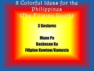8 Colorful Ideas for the
Philippines
(The Filipino Youth)
3 Gestures
Mano Po
Basbasan Ka
Filipino Kowtow/Kamusta
 