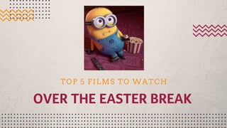OVER THE EASTER BREAK 
TOP 5 FILMS TO WATCH
 