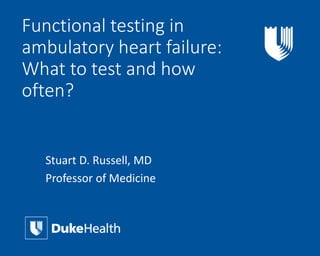 Functional testing in
ambulatory heart failure:
What to test and how
often?
Stuart D. Russell, MD
Professor of Medicine
 