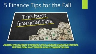 5 Finance Tips for the Fall
JAMESON VAN HOUTEN OF STONEGATE CAPITAL ADVISORS SHARES FIVE FINANCIAL
TIPS THAT EVERY SAVVY SPENDER SHOULD CONSIDER THIS FALL.
 