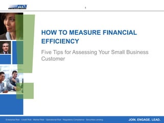 Enterprise Risk · Credit Risk · Market Risk · Operational Risk · Regulatory Compliance · Securities Lending
1
JOIN. ENGAGE. LEAD.
HOW TO MEASURE FINANCIAL
EFFICIENCY
Five Tips for Assessing Your Small Business
Customer
 