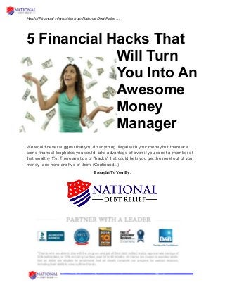 Helpful Financial Information from National Debt Relief …
5 Financial Hacks That
Will Turn
You Into An
Awesome
Money
Manager
We would never suggest that you do anything illegal with your money but there are
some financial loopholes you could take advantage of even if you're not a member of
that wealthy 1%. There are tips or "hacks" that could help you get the most out of your
money and here are five of them (Continued...)
Brought To You By:
 