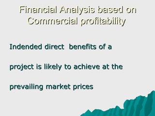 Financial Analysis based on
    Commercial profitability

Indended direct benefits of a

project is likely to achieve at the

prevailing market prices
 