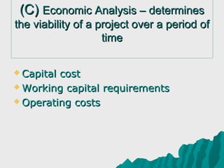 (C) Economic Analysis – determines
the viability of a project over a period of
                    time


 Capitalcost
 Working capital requirements

 Operating costs
 