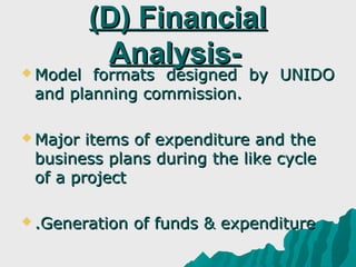 (D) Financial
 Model
           Analysis-
        formats designed by UNIDO
 and planning commission.

 Major items of expenditure and the
 business plans during the like cycle
 of a project

 .Generation   of funds & expenditure
 