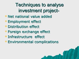 Techniques to analyse
         investment project-
 Net national value added
 Employment effect

 Distribution effect

 Foreign exchange effect

 Infrastructure effect

 Environmental complications
 