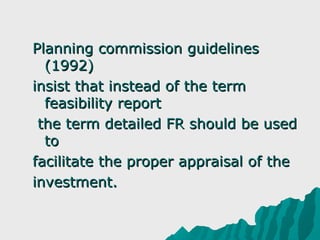 Planning commission guidelines
  (1992)
insist that instead of the term
  feasibility report
 the term detailed FR should be used
  to
facilitate the proper appraisal of the
investment.
 