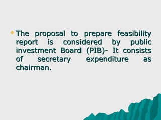  The proposal to prepare feasibility
 report is considered by public
 investment Board (PIB)- It consists
 of    secretary  expenditure      as
 chairman.
 
