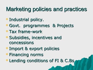Marketing policies and practices
 Industrialpolicy.
 Govt. programmes & Projects

 Tax frame-work

 Subsidies, incentives and
  concessions
 Import & export policies

 Financing norms

 Lending conditions of FI & C.Bs
 
