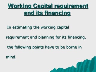 Working Capital requirement
      and its financing

In estimating the working capital

requirement and planning for its financing,

the following points have to be borne in

mind.
 