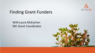Finding Grant Funders
WithLaura McEachen
SKC Grant Coordinator
 