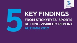 KEY FINDINGS
FROM STICKYEYES’ SPORTS
BETTING VISIBILITY REPORT
AUTUMN 2017
 