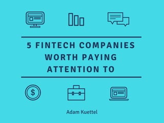 5 FINTECH COMPANIES
WORTH PAYING
ATTENTION TO
Adam Kuettel
 