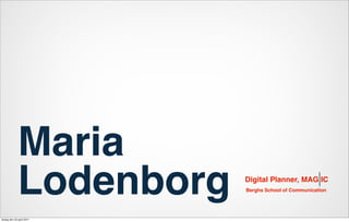 Maria
              Lodenborg    Digital Planner, MAG IC
                           Berghs School of Communication




lördag den 23 april 2011
 