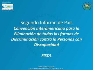 Segundo Informe de País
 Convención Interamericana para la
 Eliminación de todas las formas de
Discriminación contra la Personas con
            Discapacidad

               FISDL
 