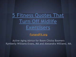 5 Fitness Quotes That
Turn Off Midlife
Exercisers
FunandFit.org
Active Aging Advice for Boom Chicka Boomers
Kymberly Williams-Evans, MA and Alexandra Williams. MA
 