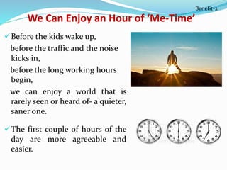 In this hectic world where we have
sold our tie to others, waking up early
can give us an hour of the much-
needed ‘Me-Ti...