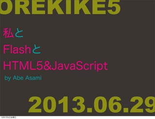 私と
Flashと
HTML5&JavaScript
by Abe Asami
OREKIKE5
2013.06.2913年7月5日金曜日
 