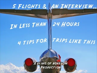 5 Flights & An Interview...


In Less Than     24 Hours


  4t ips for trips like this


       A dying of boredom
           Production
 